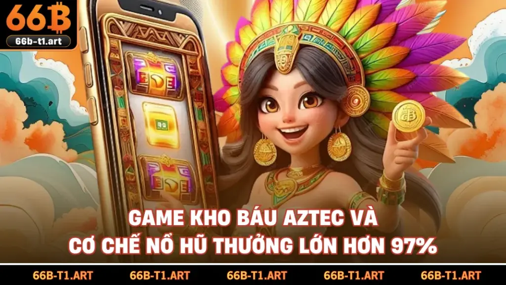 Game Kho Báu Aztec Và Cơ Chế Nổ Hũ Thưởng Lớn Hơn 97%