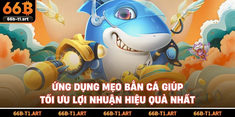 Ứng Dụng Mẹo Bắn Cá Giúp Tối Ưu Lợi Nhuận Hiệu Quả Nhất