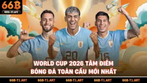 World Cup 2026 Tâm Điểm Bóng Đá Toàn Cầu Mới Nhất